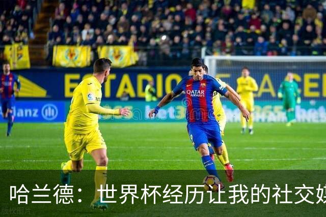 哈兰德：世界杯经历让我的社交媒体粉丝激增，剪发是反抗父亲的选择